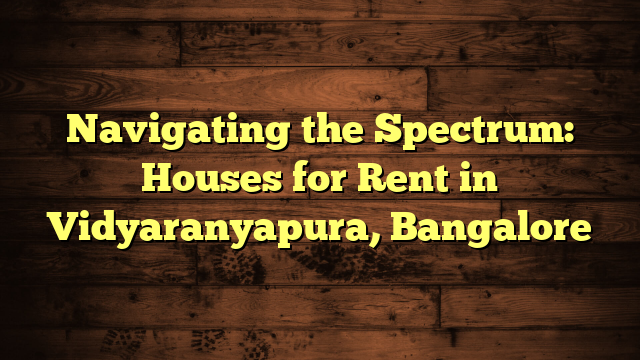 Navigating the Spectrum: Houses for Rent in Vidyaranyapura, Bangalore